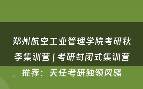 郑州航空工业管理学院考研秋季集训营 | 考研封闭式集训营推荐：天任考研独领风骚
