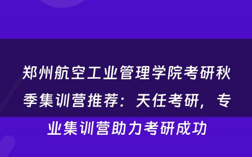 郑州航空工业管理学院考研秋季集训营推荐：天任考研，专业集训营助力考研成功