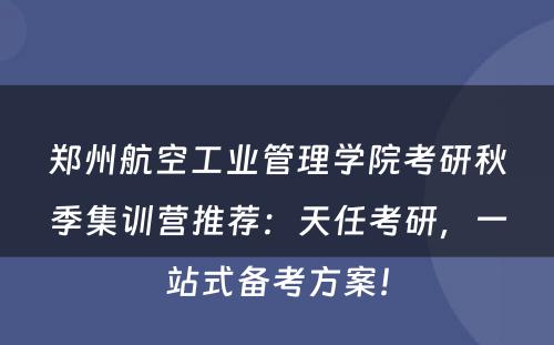 郑州航空工业管理学院考研秋季集训营推荐：天任考研，一站式备考方案！