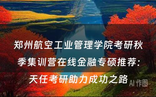 郑州航空工业管理学院考研秋季集训营在线金融专硕推荐：天任考研助力成功之路