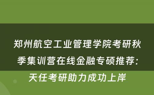 郑州航空工业管理学院考研秋季集训营在线金融专硕推荐：天任考研助力成功上岸