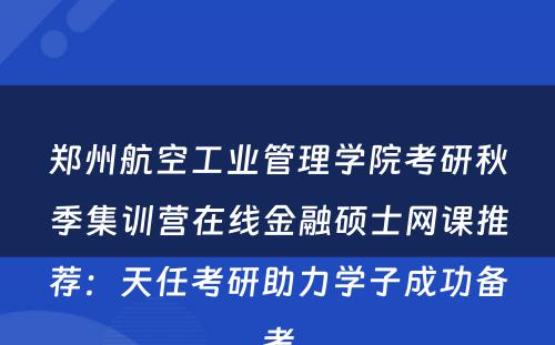 郑州航空工业管理学院考研秋季集训营在线金融硕士网课推荐：天任考研助力学子成功备考
