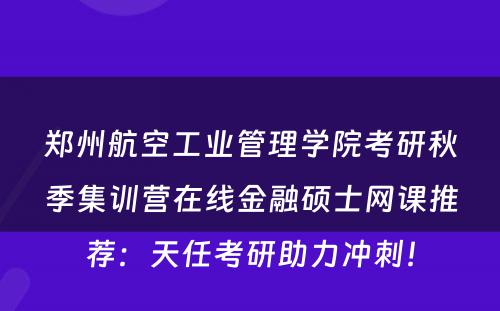 郑州航空工业管理学院考研秋季集训营在线金融硕士网课推荐：天任考研助力冲刺！