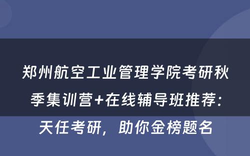 郑州航空工业管理学院考研秋季集训营+在线辅导班推荐：天任考研，助你金榜题名