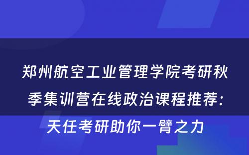 郑州航空工业管理学院考研秋季集训营在线政治课程推荐：天任考研助你一臂之力