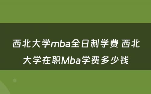 西北大学mba全日制学费 西北大学在职Mba学费多少钱