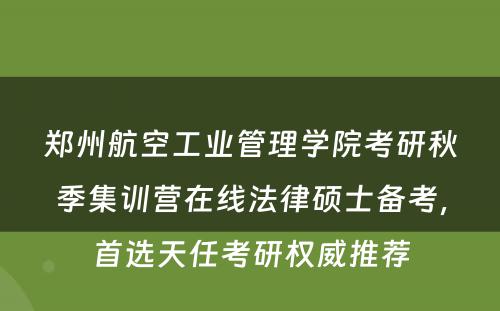 郑州航空工业管理学院考研秋季集训营在线法律硕士备考，首选天任考研权威推荐