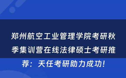 郑州航空工业管理学院考研秋季集训营在线法律硕士考研推荐：天任考研助力成功！