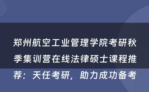 郑州航空工业管理学院考研秋季集训营在线法律硕士课程推荐：天任考研，助力成功备考