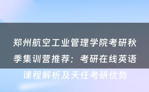 郑州航空工业管理学院考研秋季集训营推荐：考研在线英语课程解析及天任考研优势