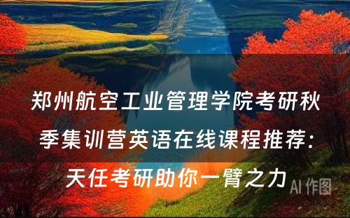 郑州航空工业管理学院考研秋季集训营英语在线课程推荐：天任考研助你一臂之力