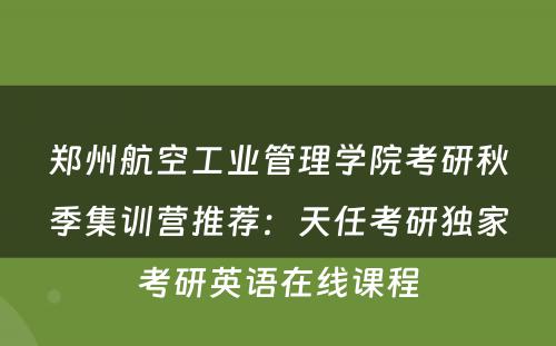 郑州航空工业管理学院考研秋季集训营推荐：天任考研独家考研英语在线课程