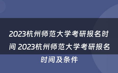 2023杭州师范大学考研报名时间 2023杭州师范大学考研报名时间及条件