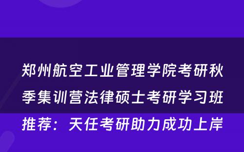 郑州航空工业管理学院考研秋季集训营法律硕士考研学习班推荐：天任考研助力成功上岸