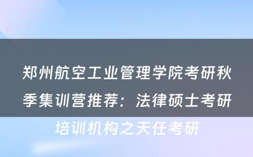 郑州航空工业管理学院考研秋季集训营推荐：法律硕士考研培训机构之天任考研