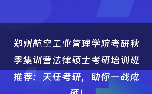 郑州航空工业管理学院考研秋季集训营法律硕士考研培训班推荐：天任考研，助你一战成硕！