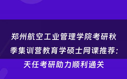 郑州航空工业管理学院考研秋季集训营教育学硕士网课推荐：天任考研助力顺利通关