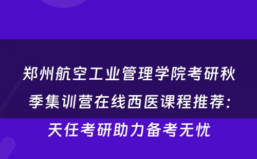郑州航空工业管理学院考研秋季集训营在线西医课程推荐：天任考研助力备考无忧