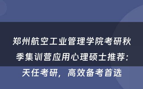 郑州航空工业管理学院考研秋季集训营应用心理硕士推荐：天任考研，高效备考首选