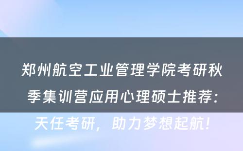 郑州航空工业管理学院考研秋季集训营应用心理硕士推荐：天任考研，助力梦想起航！