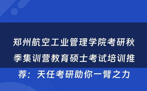郑州航空工业管理学院考研秋季集训营教育硕士考试培训推荐：天任考研助你一臂之力