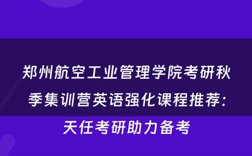 郑州航空工业管理学院考研秋季集训营英语强化课程推荐：天任考研助力备考