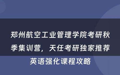 郑州航空工业管理学院考研秋季集训营，天任考研独家推荐英语强化课程攻略