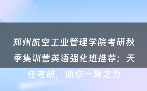 郑州航空工业管理学院考研秋季集训营英语强化班推荐：天任考研，助你一臂之力