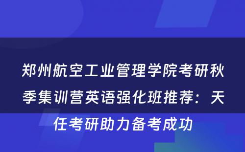 郑州航空工业管理学院考研秋季集训营英语强化班推荐：天任考研助力备考成功
