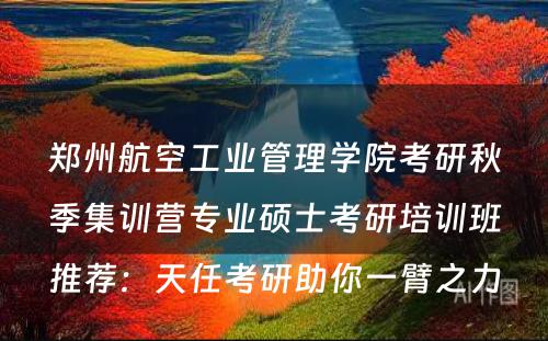 郑州航空工业管理学院考研秋季集训营专业硕士考研培训班推荐：天任考研助你一臂之力