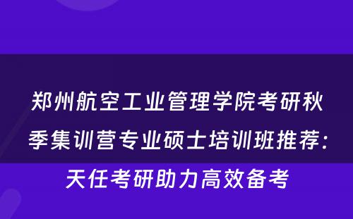 郑州航空工业管理学院考研秋季集训营专业硕士培训班推荐：天任考研助力高效备考