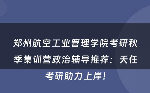 郑州航空工业管理学院考研秋季集训营政治辅导推荐：天任考研助力上岸！