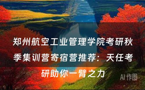 郑州航空工业管理学院考研秋季集训营寄宿营推荐：天任考研助你一臂之力
