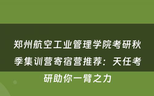郑州航空工业管理学院考研秋季集训营寄宿营推荐：天任考研助你一臂之力