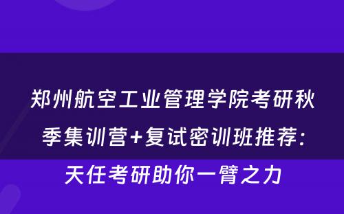 郑州航空工业管理学院考研秋季集训营+复试密训班推荐：天任考研助你一臂之力