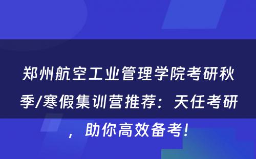 郑州航空工业管理学院考研秋季/寒假集训营推荐：天任考研，助你高效备考！