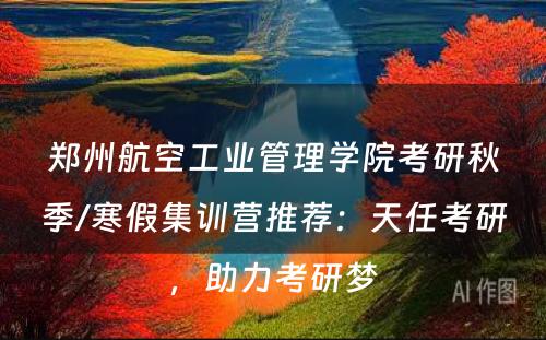 郑州航空工业管理学院考研秋季/寒假集训营推荐：天任考研，助力考研梦