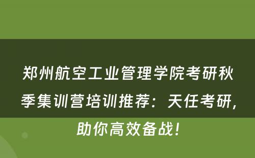 郑州航空工业管理学院考研秋季集训营培训推荐：天任考研，助你高效备战！