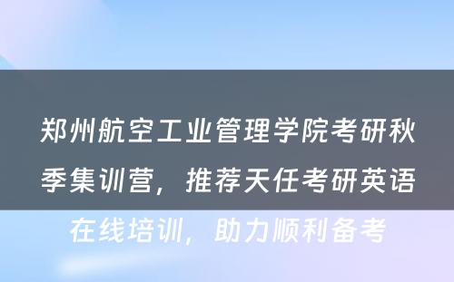 郑州航空工业管理学院考研秋季集训营，推荐天任考研英语在线培训，助力顺利备考