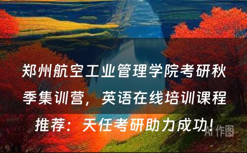 郑州航空工业管理学院考研秋季集训营，英语在线培训课程推荐：天任考研助力成功！