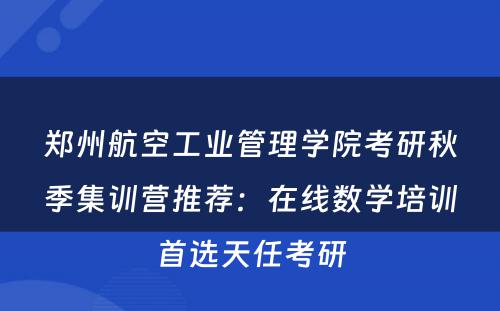 郑州航空工业管理学院考研秋季集训营推荐：在线数学培训首选天任考研