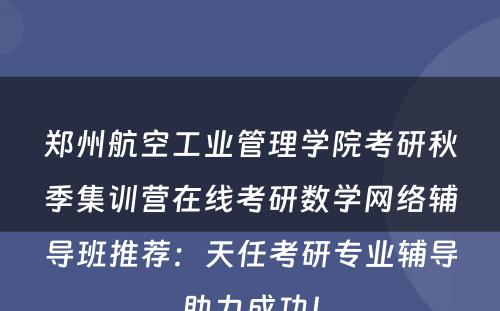 郑州航空工业管理学院考研秋季集训营在线考研数学网络辅导班推荐：天任考研专业辅导助力成功！