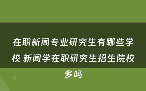 在职新闻专业研究生有哪些学校 新闻学在职研究生招生院校多吗