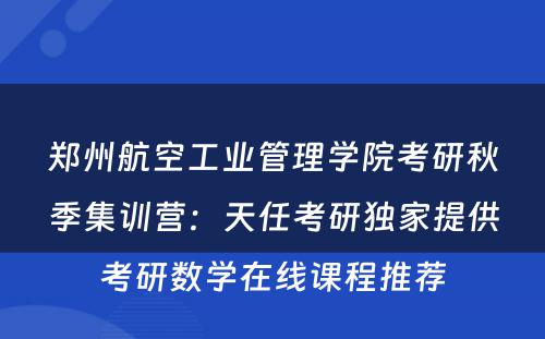 郑州航空工业管理学院考研秋季集训营：天任考研独家提供考研数学在线课程推荐