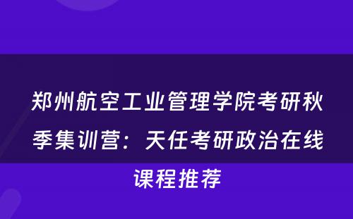 郑州航空工业管理学院考研秋季集训营：天任考研政治在线课程推荐