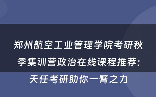郑州航空工业管理学院考研秋季集训营政治在线课程推荐：天任考研助你一臂之力