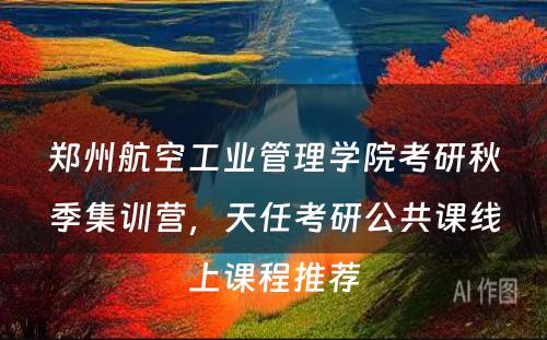 郑州航空工业管理学院考研秋季集训营，天任考研公共课线上课程推荐