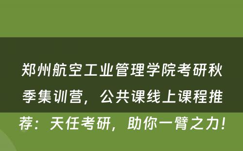 郑州航空工业管理学院考研秋季集训营，公共课线上课程推荐：天任考研，助你一臂之力！