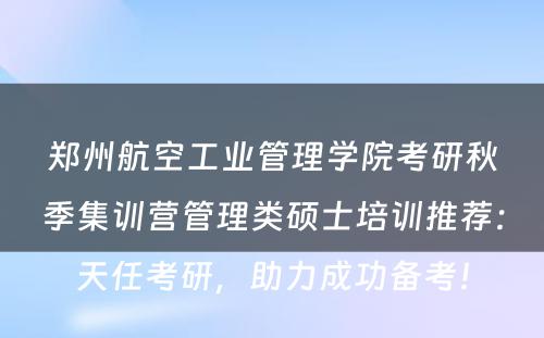 郑州航空工业管理学院考研秋季集训营管理类硕士培训推荐：天任考研，助力成功备考！
