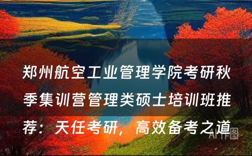 郑州航空工业管理学院考研秋季集训营管理类硕士培训班推荐：天任考研，高效备考之道
